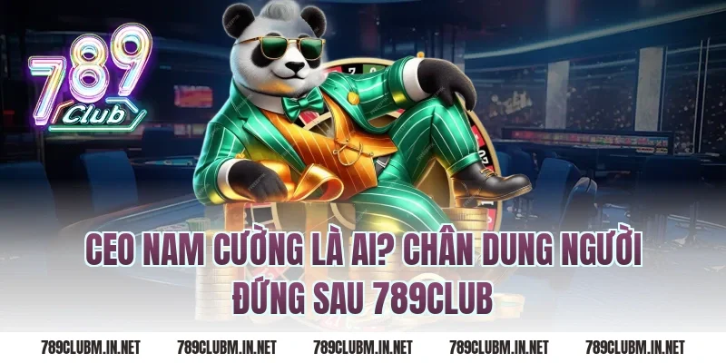 CEO Nam Cường Là Ai? Chân Dung Người Đứng Sau 789CLUB